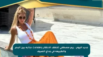 جديد اليوم.. ريم مصطفى تخطف الأنظار بإطلالات جذابة بين البحر والطبيعة في وداع الصيف